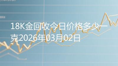 18K金回收今日价格多少一克2026年03月02日