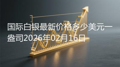 国际白银最新价格多少美元一盎司2026年02月16日