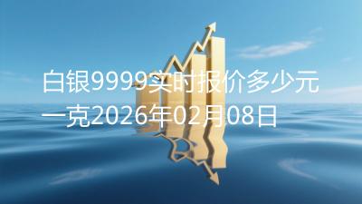 白银9999实时报价多少元一克2026年02月08日