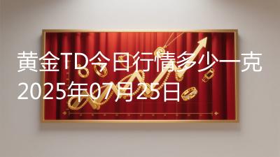 黄金TD今日行情多少一克2025年07月25日