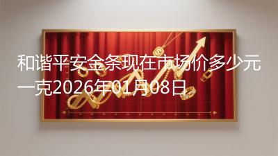 和谐平安金条现在市场价多少元一克2026年01月08日