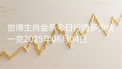 世博生肖金条今日行情多少钱一克2025年06月04日
