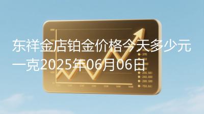 东祥金店铂金价格今天多少元一克2025年06月06日