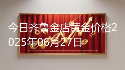 今日齐鲁金店黄金价格2025年06月27日