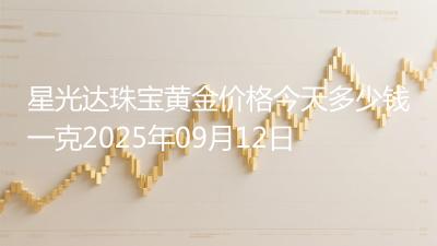 星光达珠宝黄金价格今天多少钱一克2025年09月12日