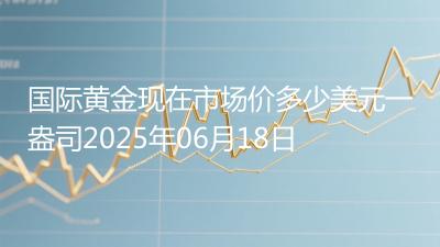 国际黄金现在市场价多少美元一盎司2025年06月18日