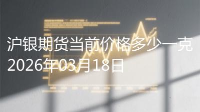 沪银期货当前价格多少一克2026年03月18日