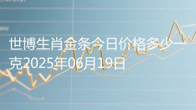 世博生肖金条今日价格多少一克2025年06月19日
