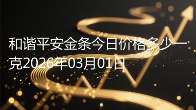 和谐平安金条今日价格多少一克2026年03月01日