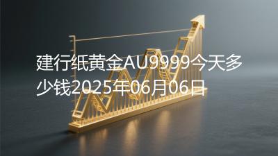 建行纸黄金AU9999今天多少钱2025年06月06日
