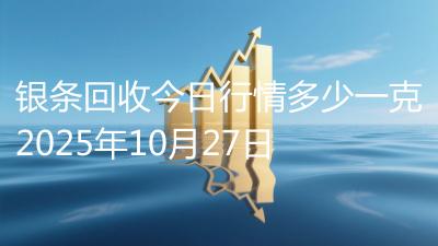 银条回收今日行情多少一克2025年10月27日