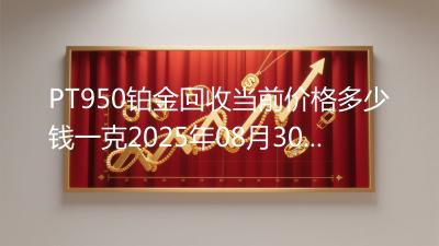 PT950铂金回收当前价格多少钱一克2025年08月30日