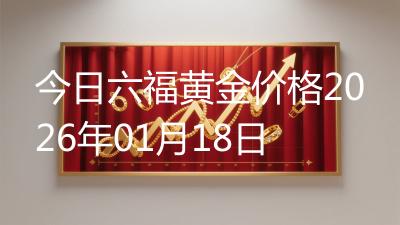 今日六福黄金价格2026年01月18日