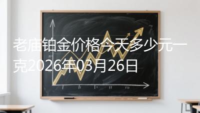 老庙铂金价格今天多少元一克2026年03月26日