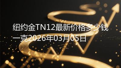纽约金TN12最新价格多少钱一克2026年03月05日