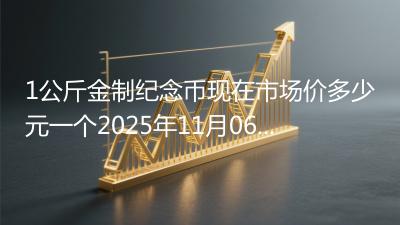 1公斤金制纪念币现在市场价多少元一个2025年11月06日