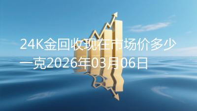 24K金回收现在市场价多少一克2026年03月06日