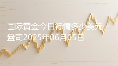 国际黄金今日行情多少美元一盎司2025年06月05日