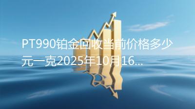 PT990铂金回收当前价格多少元一克2025年10月16日