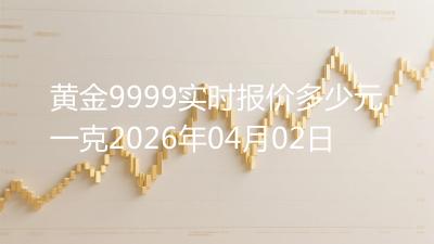 黄金9999实时报价多少元一克2026年04月02日