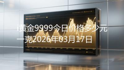 i黄金9999今日价格多少元一克2026年03月17日