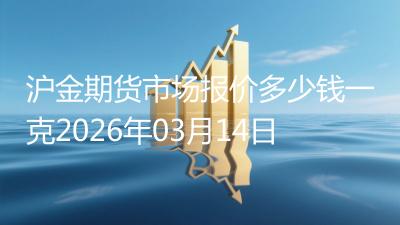 沪金期货市场报价多少钱一克2026年03月14日