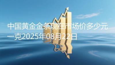 中国黄金金条现在市场价多少元一克2025年08月22日