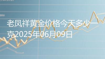 老凤祥黄金价格今天多少一克2025年06月09日