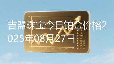 吉盟珠宝今日铂金价格2025年08月27日