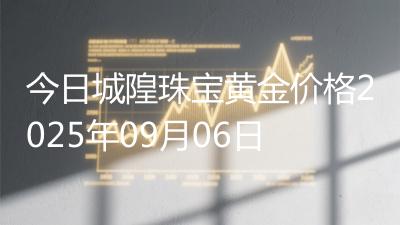 今日城隍珠宝黄金价格2025年09月06日