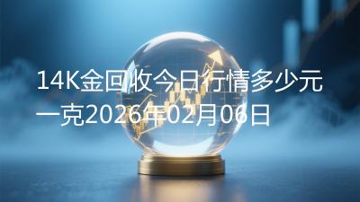 14K金回收今日行情多少元一克2026年02月06日