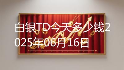 白银TD今天多少钱2025年06月16日
