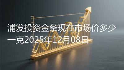浦发投资金条现在市场价多少一克2025年12月08日