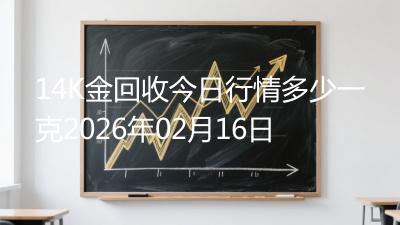 14K金回收今日行情多少一克2026年02月16日