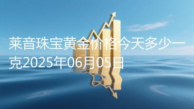 莱音珠宝黄金价格今天多少一克2025年06月05日