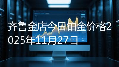 齐鲁金店今日铂金价格2025年11月27日
