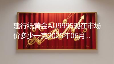 建行纸黄金AU9995现在市场价多少一克2025年06月08日