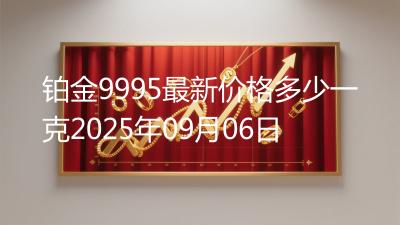 铂金9995最新价格多少一克2025年09月06日