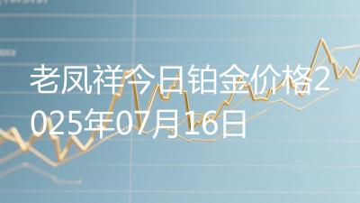 老凤祥今日铂金价格2025年07月16日