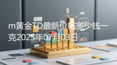 m黄金TD最新价格多少钱一克2025年07月03日