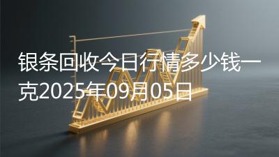 银条回收今日行情多少钱一克2025年09月05日