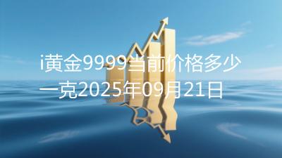 i黄金9999当前价格多少一克2025年09月21日
