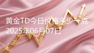 黄金TD今日价格多少一克2025年06月07日
