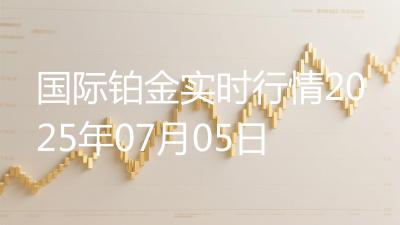 国际铂金实时行情2025年07月05日