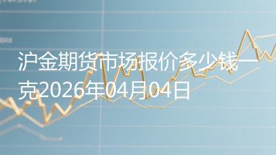 沪金期货市场报价多少钱一克2026年04月04日