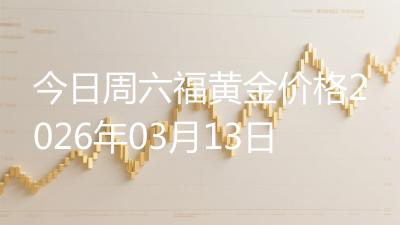 今日周六福黄金价格2026年03月13日