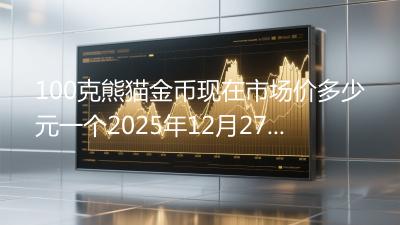 100克熊猫金币现在市场价多少元一个2025年12月27日