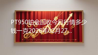 PT950铂金回收今日行情多少钱一克2026年02月27日