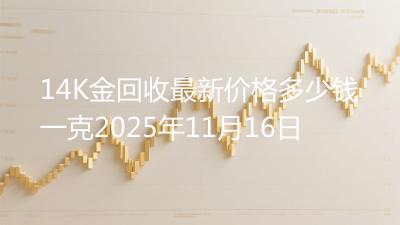 14K金回收最新价格多少钱一克2025年11月16日
