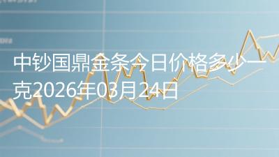 中钞国鼎金条今日价格多少一克2026年03月24日